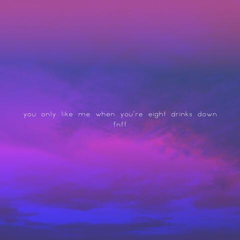 You Only Like Me When You're Eight Drinks Down