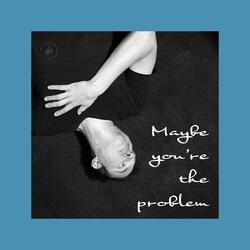 Maybe You're the Problem