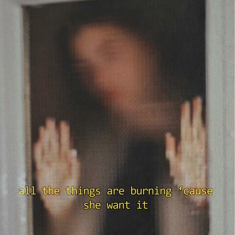 All the Things Are Burning 'Cause She Want It