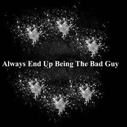 Always End Up Being the Bad Guy