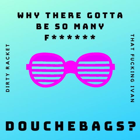 Why There Gotta Be So Many Fucking Douchebags