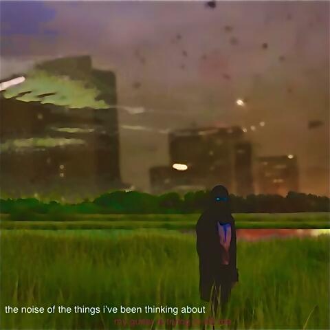 The Noise of the Things I've Been Thinking About