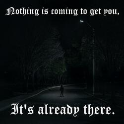 Nothing is Coming to Get You, it's Already There.
