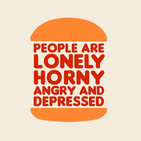 People Are Lonely Horny Angry and Depressed