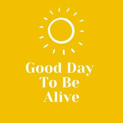 Good Day To Be Alive
