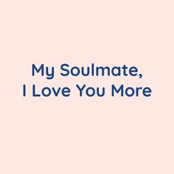 My Soulmate, I Love You More