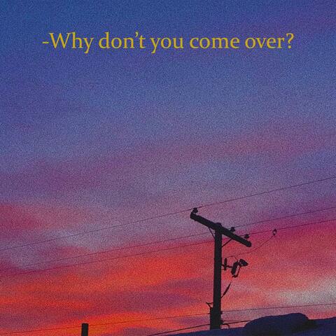 why don't you come over?
