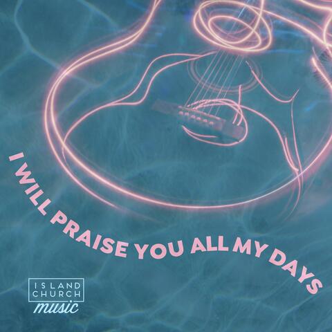 I Will Praise You All My Days
