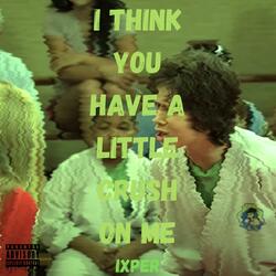 i think you have a little crush on me