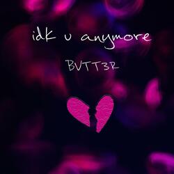 idk u anymore