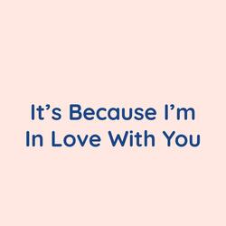 It's Because I'm In Love With You