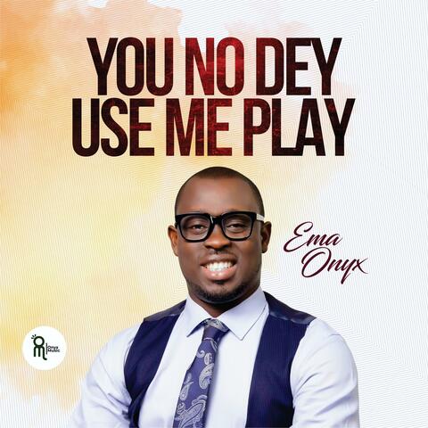 You No Dey Use Me Play