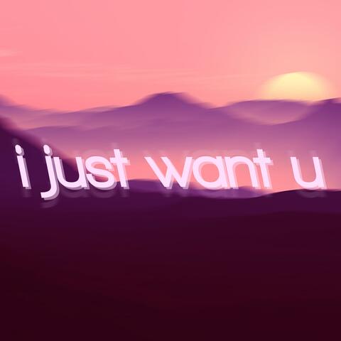 i just want u