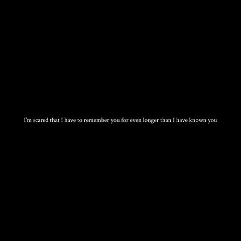 I'm scared that I have to remember you for even longer than I have known you
