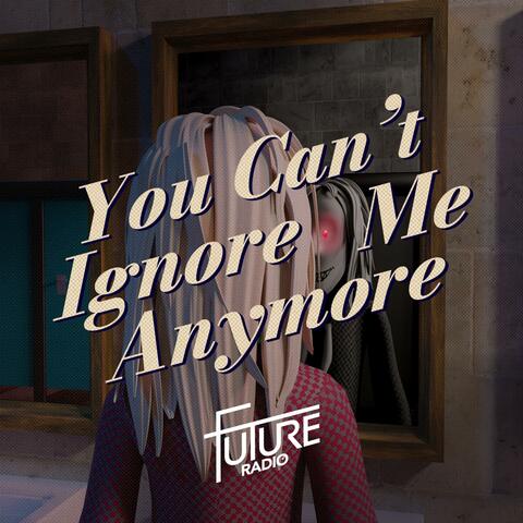 You Can't Ignore Me Anymore