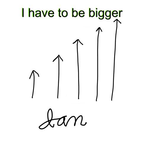 I have to be bigger