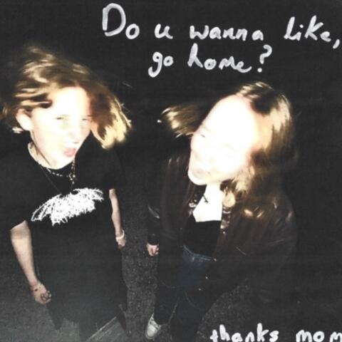Do u wanna like, go home?