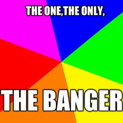 The One, The Only, THE BANGER