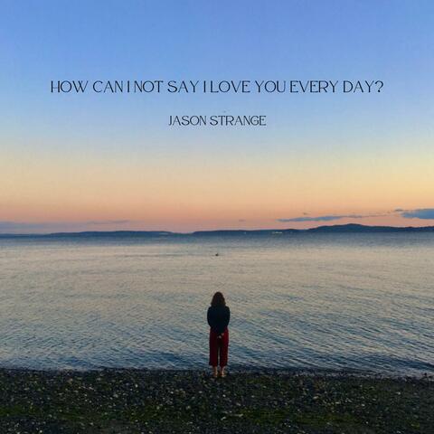 How Can I Not Say I Love You Every Day?