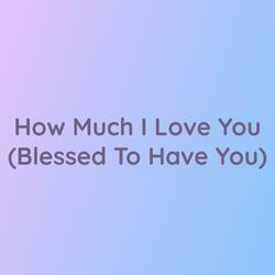 How Much I Love You (Blessed To Have You)