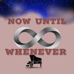 Now until whenever