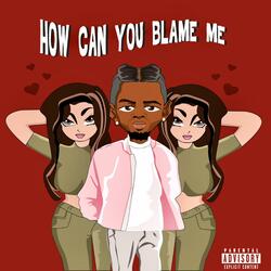 How Can You Blame Me