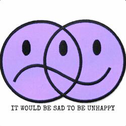 IT WOULD BE SAD TO BE UNHAPPY