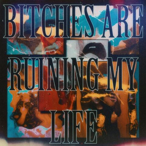 BITCHES ARE RUINING MY LIFE