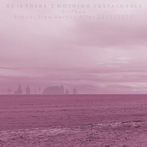 As If There's Nothing Sustainable (Sixteen)