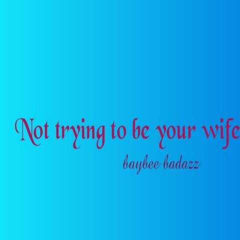 Not trying to be your wife