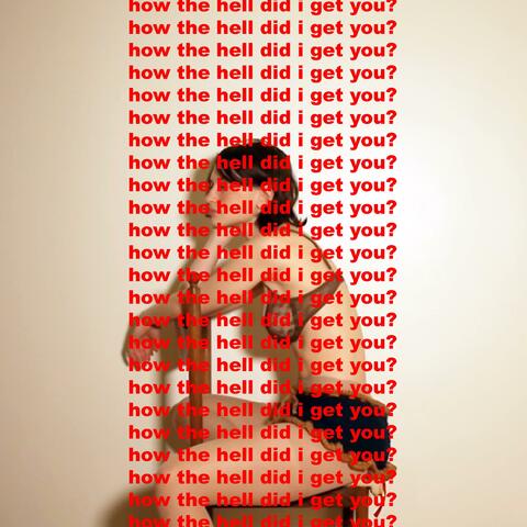 how the hell did i get you?