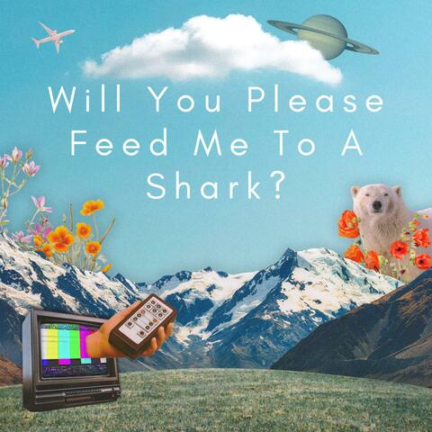 Will You Please Feed Me To A Shark?