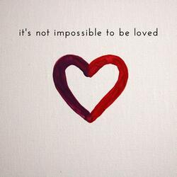 It's Not Impossible To Be Loved