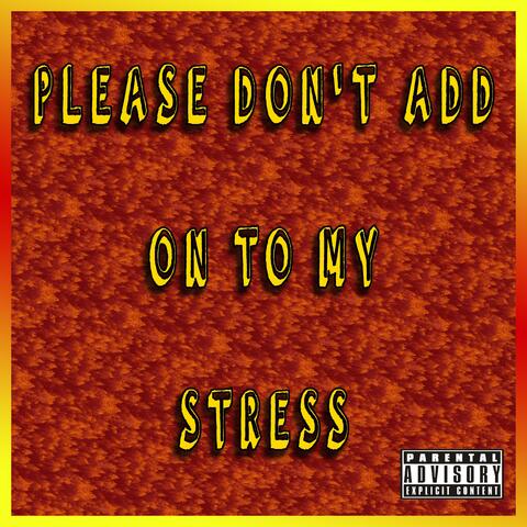 PLEASE DON'T ADD ON TO MY STRESS