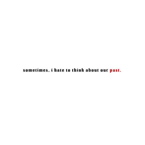 II. Sometimes, I Hate To Think About Our Past