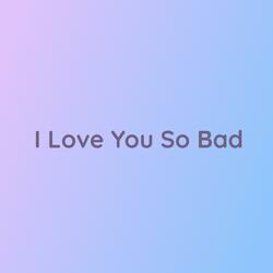 I Love You So Bad