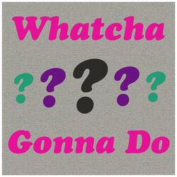 Whatcha Gonna Do?