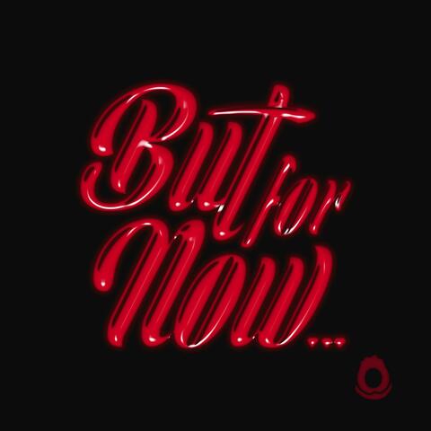 BUT, FOR NOW...