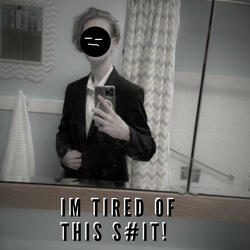 IM TIRED OF THIS S#IT