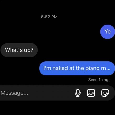 I'm naked at the piano rn...