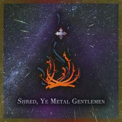 Shred, Ye Metal Gentlemen