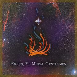 Shred, Ye Metal Gentlemen