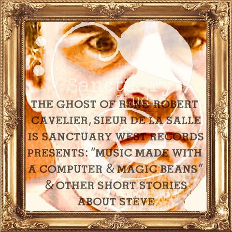 The Ghost of Rene-Robert Cavelier Sieur de La Salle Is Sanctuary West Records Presents Music Made With A Computer & Magic Beans & Other Short Stories About Steve
