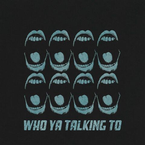 WHO YA TALKING TO