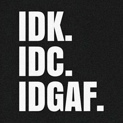 IDK. IDC. IDGAF.