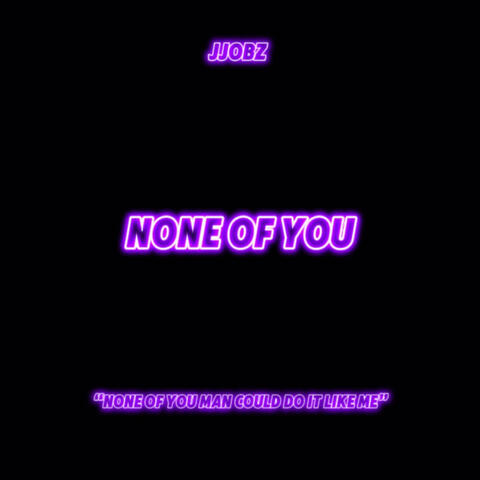 NONE OF YOU