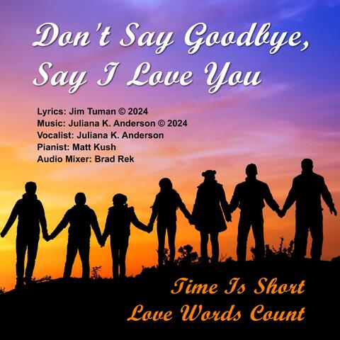 Don't Say Goodbye, Say I Love You (feat. Music: Juliana K. Anderson © 2024, Lyrics: Jim Tuman © 2024, Vocalist: Juliana K. Anderson, Pianist: Matt Kush & Audio Engineer: Brad Rek)