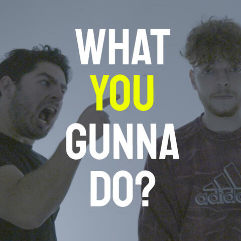 what you gunna do?