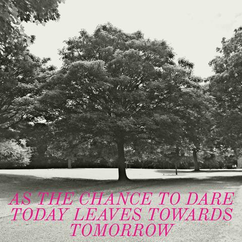 As The Chance To Dare Today Leaves Towards Tomorrow