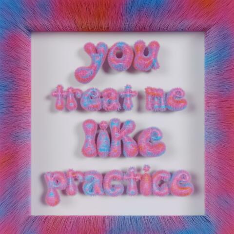 you treat me like practice